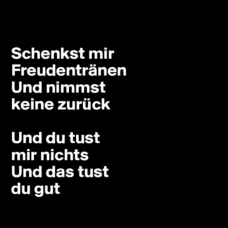 

Schenkst mir Freudentränen
Und nimmst 
keine zurück

Und du tust 
mir nichts
Und das tust 
du gut
