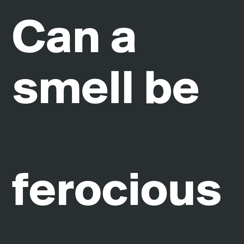 Can a smell be    ferocious