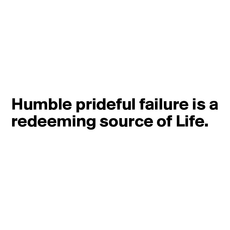 




Humble prideful failure is a redeeming source of Life.




