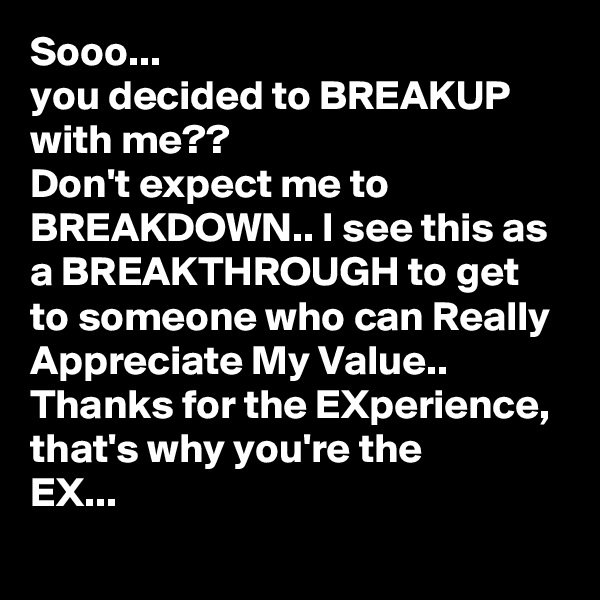 Sooo...
you decided to BREAKUP with me??
Don't expect me to BREAKDOWN.. I see this as a BREAKTHROUGH to get to someone who can Really Appreciate My Value.. 
Thanks for the EXperience,  that's why you're the
EX...