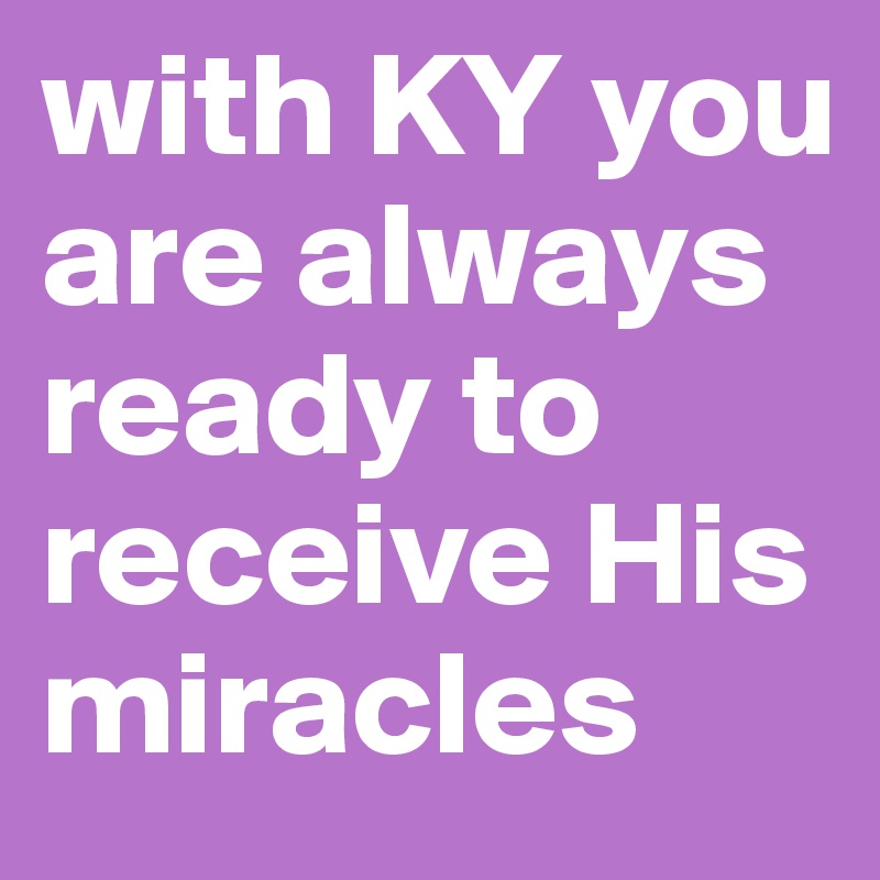 with KY you are always ready to receive His miracles