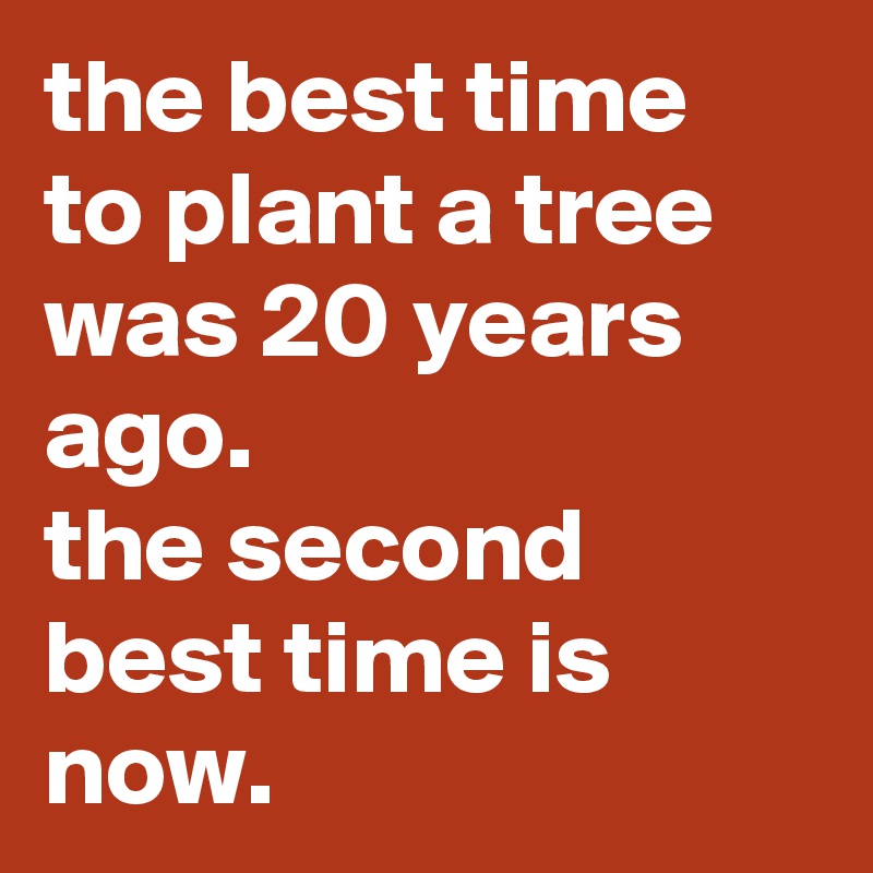 the best time to plant a tree was 20 years ago. the second best time is ...
