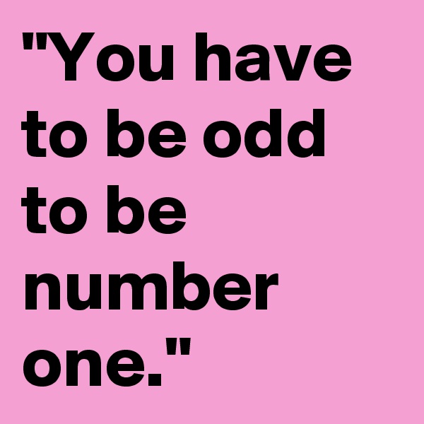 "You have to be odd to be number one." 
