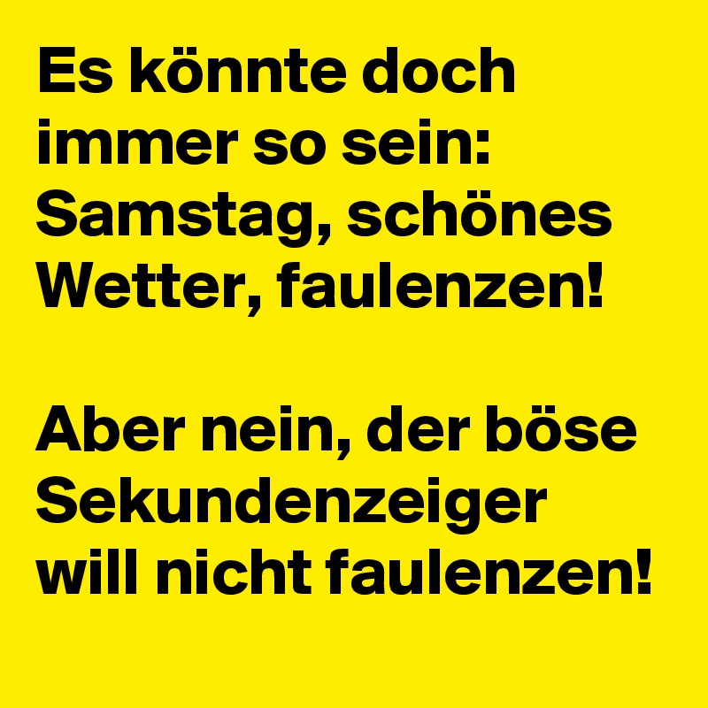 Es könnte doch immer so sein: Samstag, schönes Wetter, faulenzen! 

Aber nein, der böse Sekundenzeiger will nicht faulenzen! 