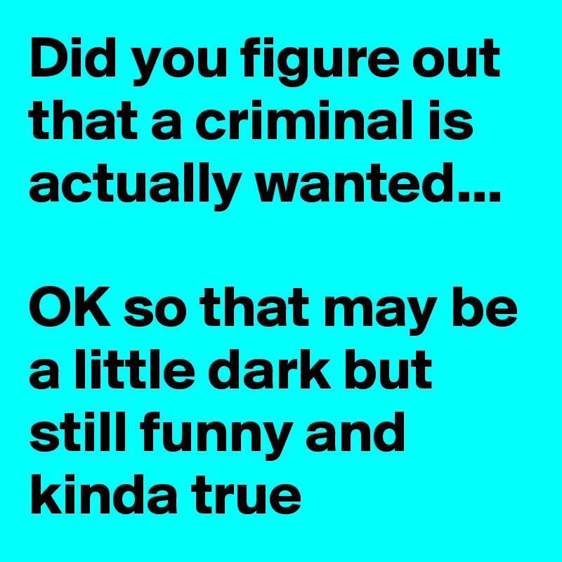 Did you figure out that a criminal is actually wanted...

OK so that may be a little dark but still funny and kinda true