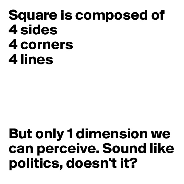 Square is composed of
4 sides
4 corners
4 lines




But only 1 dimension we can perceive. Sound like politics, doesn't it?