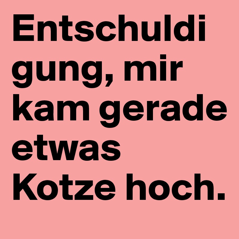 Entschuldigung, mir kam gerade etwas Kotze hoch.