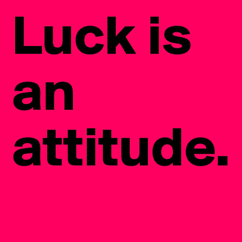 Luck is an attitude. 