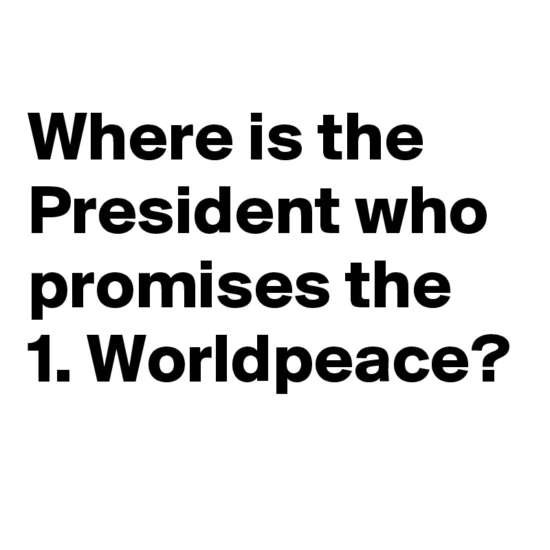 
Where is the President who promises the 1. Worldpeace? 
