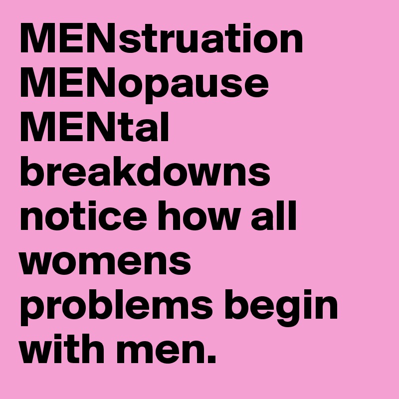 MENstruation MENopause MENtal breakdowns notice how all womens problems begin with men.