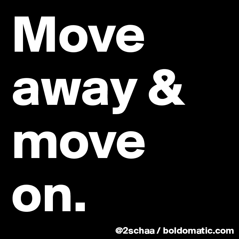 Move away & 
move 
on.