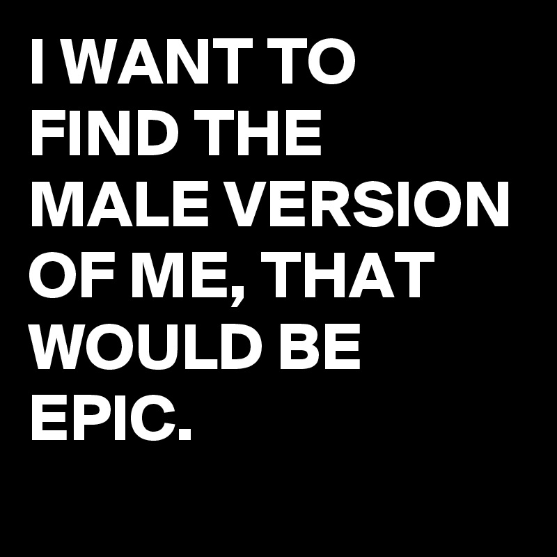 I WANT TO FIND THE MALE VERSION OF ME, THAT WOULD BE EPIC.