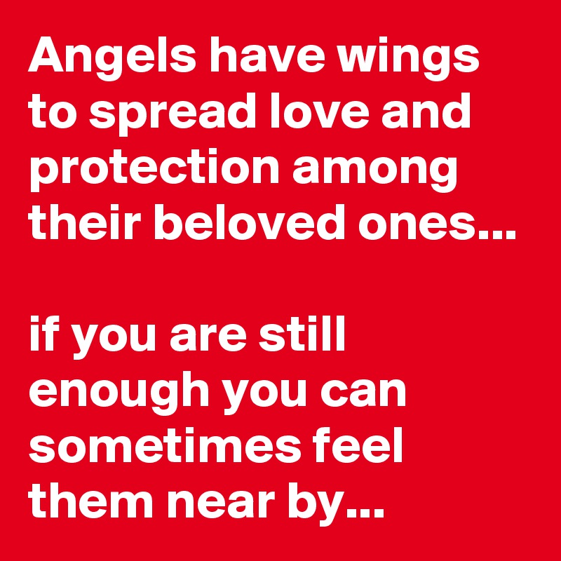 Angels have wings to spread love and protection among their beloved ones...

if you are still enough you can sometimes feel them near by...