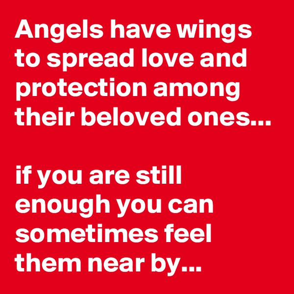 Angels have wings to spread love and protection among their beloved ones...

if you are still enough you can sometimes feel them near by...