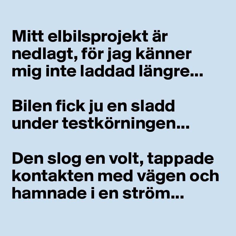 
Mitt elbilsprojekt är nedlagt, för jag känner mig inte laddad längre... 

Bilen fick ju en sladd under testkörningen... 

Den slog en volt, tappade kontakten med vägen och hamnade i en ström...
