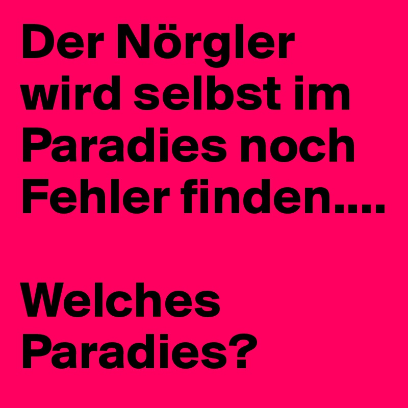 Der Nörgler wird selbst im Paradies noch Fehler finden.... 

Welches Paradies?