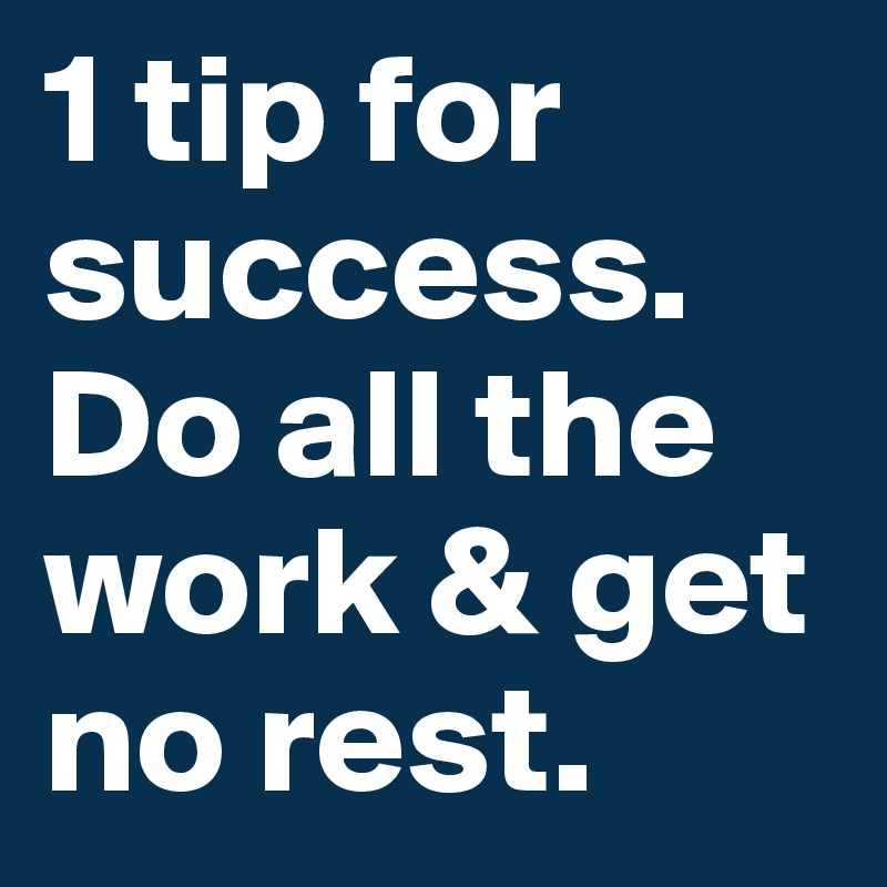 1 tip for success. Do all the work & get no rest.