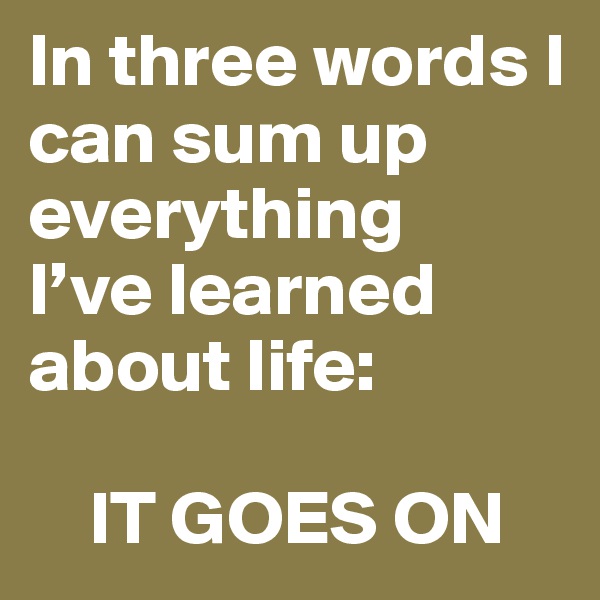 In three words I can sum up everything 
I’ve learned about life: 

    IT GOES ON