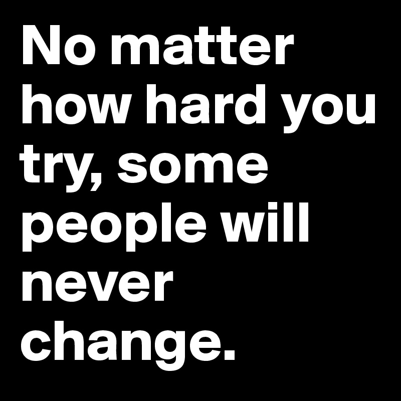 No matter how hard you try, some people will never change. - Post by ...