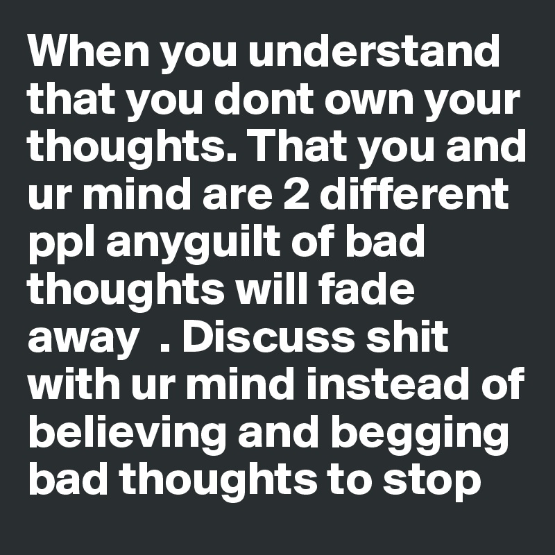 When you understand that you dont own your thoughts. That you and ur mind are 2 different ppl anyguilt of bad thoughts will fade away  . Discuss shit with ur mind instead of believing and begging bad thoughts to stop 