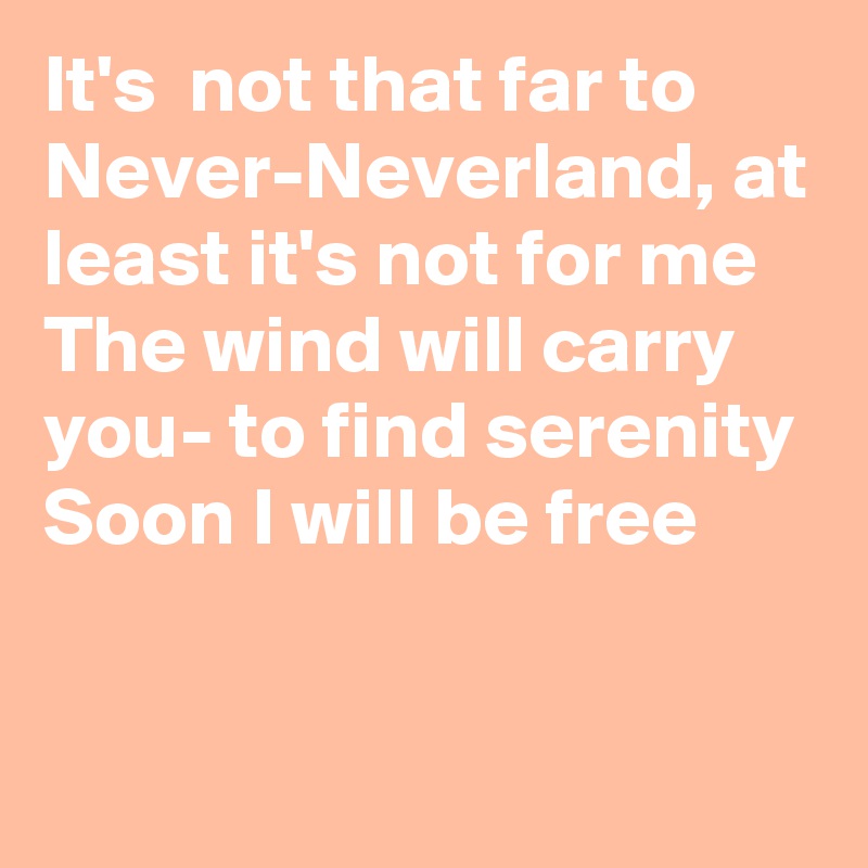 It's  not that far to Never-Neverland, at least it's not for me
The wind will carry you- to find serenity
Soon I will be free


