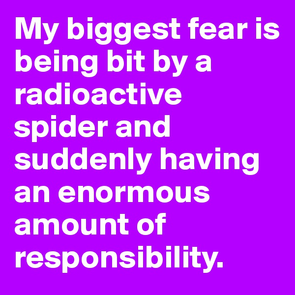 My biggest fear is being bit by a radioactive spider and suddenly having an enormous amount of responsibility.