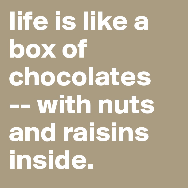 life is like a box of chocolates -- with nuts and raisins inside.