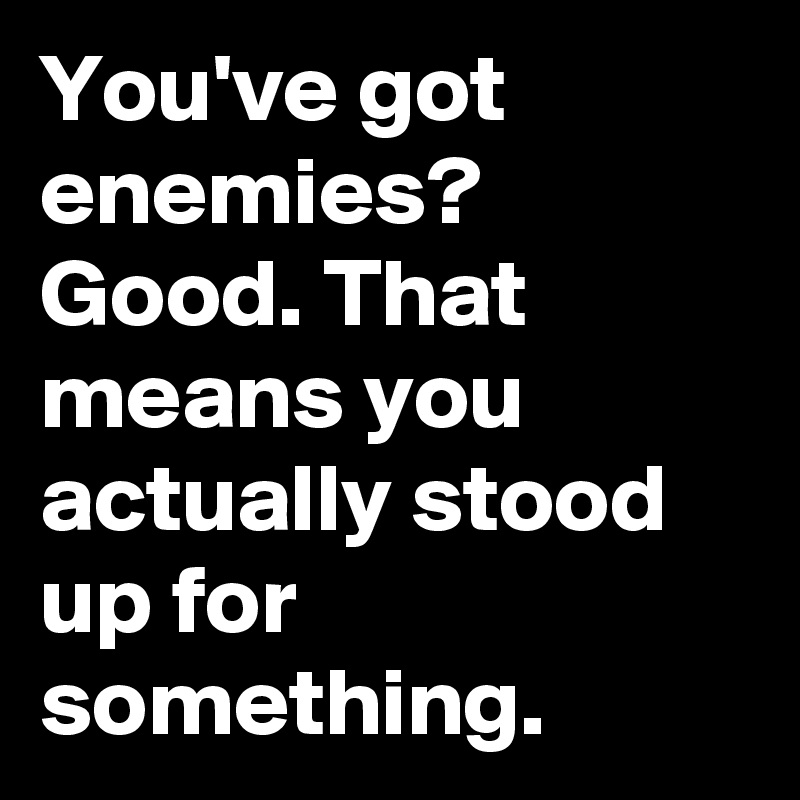 You've got enemies? Good. That means you actually stood up for ...