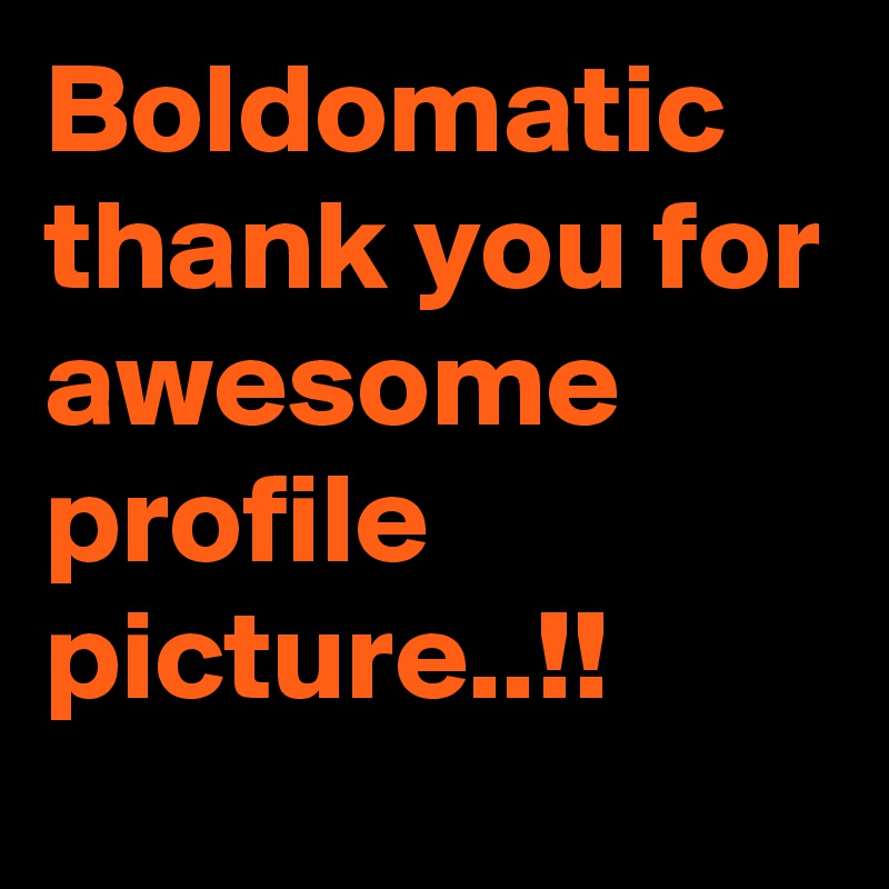 Boldomatic thank you for awesome profile picture..!!