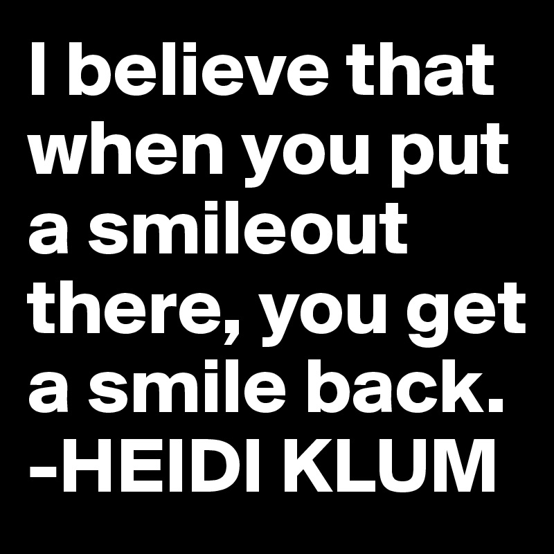 I believe that when you put a smileout there, you get a smile back. 
-HEIDI KLUM