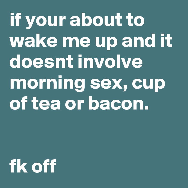 if your about to wake me up and it doesnt involve morning sex, cup of tea or bacon. 


fk off
