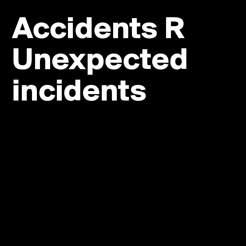 Accidents R Unexpected incidents



