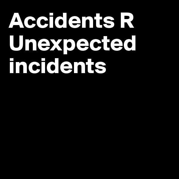 Accidents R Unexpected incidents



