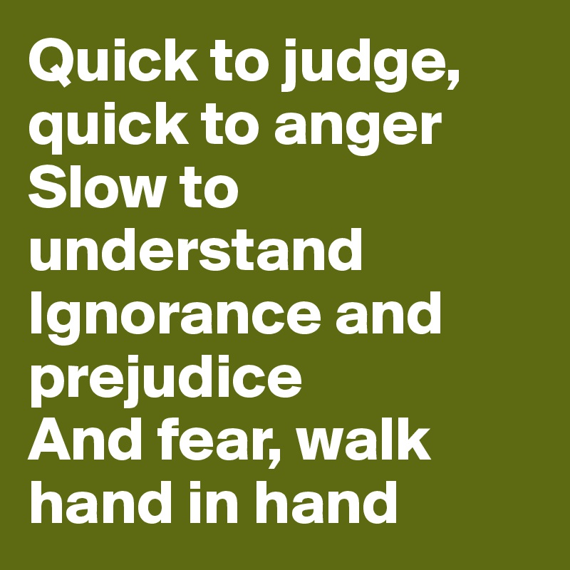 Quick to judge, quick to anger
Slow to understand
Ignorance and prejudice
And fear, walk hand in hand