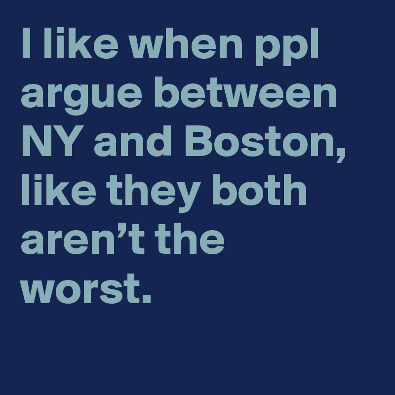 I like when ppl argue between NY and Boston, like they both aren’t the worst.