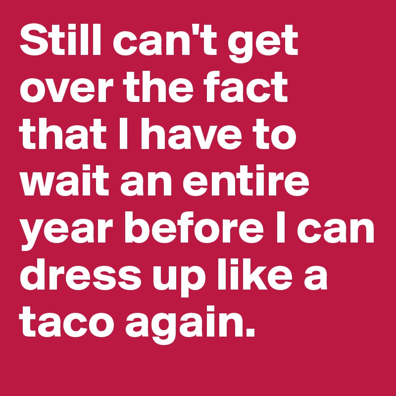 Still can't get over the fact that I have to wait an entire year before I can dress up like a taco again.