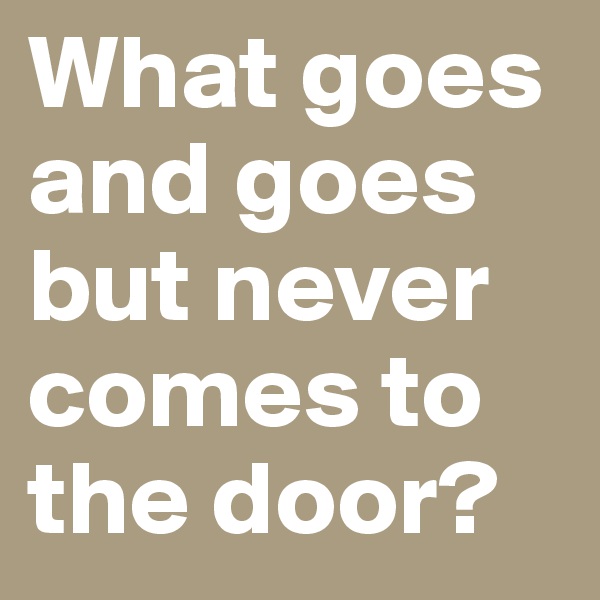 What goes and goes but never comes to the door?