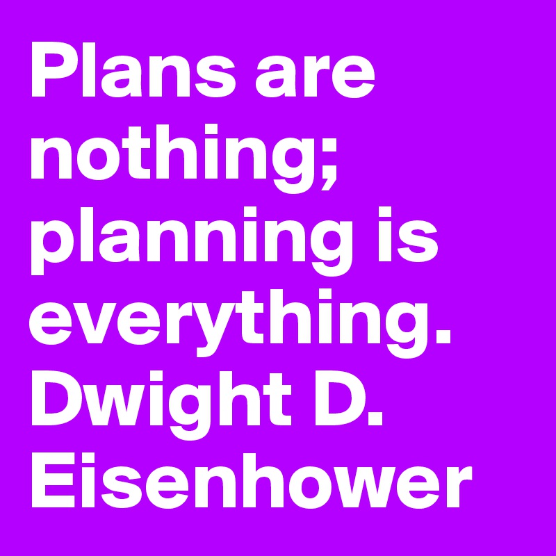 Plans are nothing; planning is everything.    Dwight D. Eisenhower