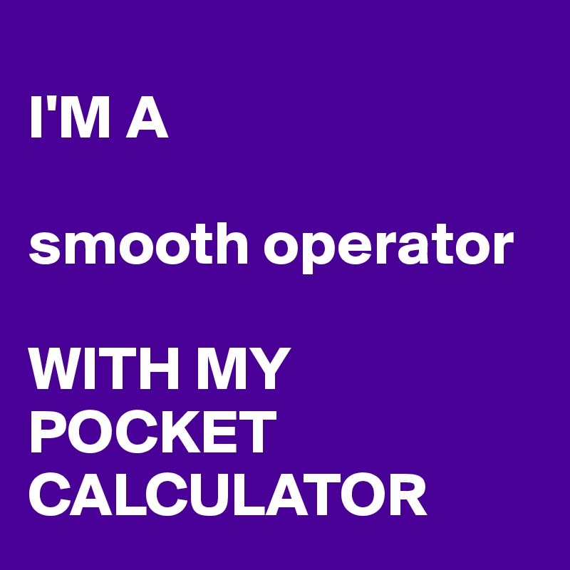 
I'M A 

smooth operator 

WITH MY POCKET CALCULATOR