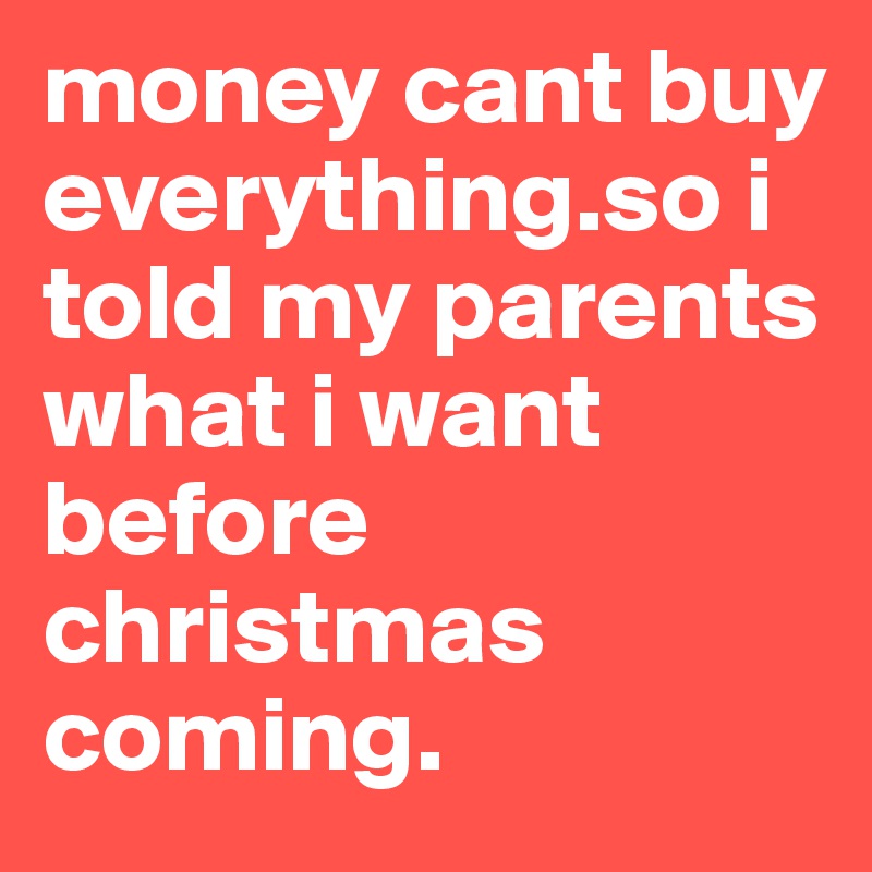 money cant buy everything.so i told my parents what i want before christmas coming.