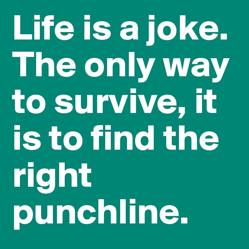 Life is a joke. The only way to survive, it is to find the right punchline.