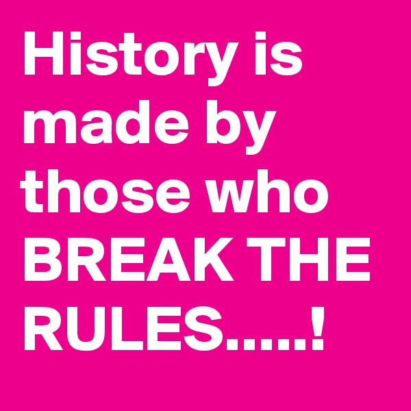 History is made by those who BREAK THE RULES.....!