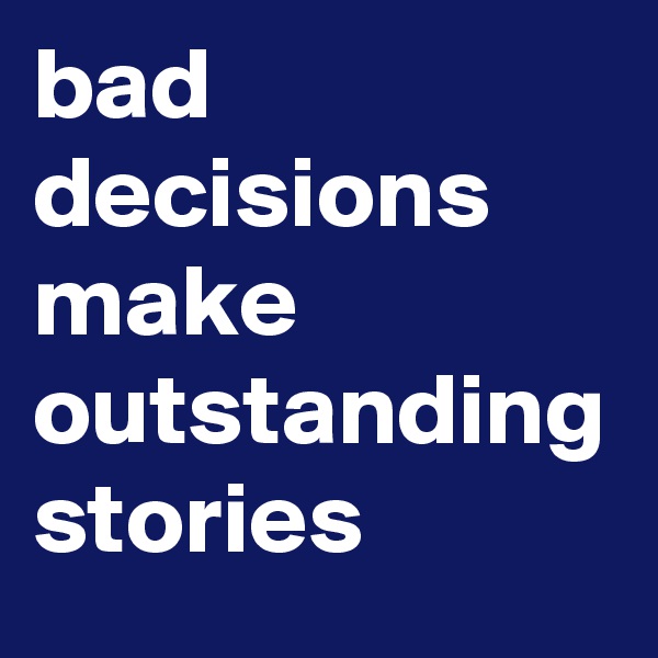 bad decisions make outstanding stories
