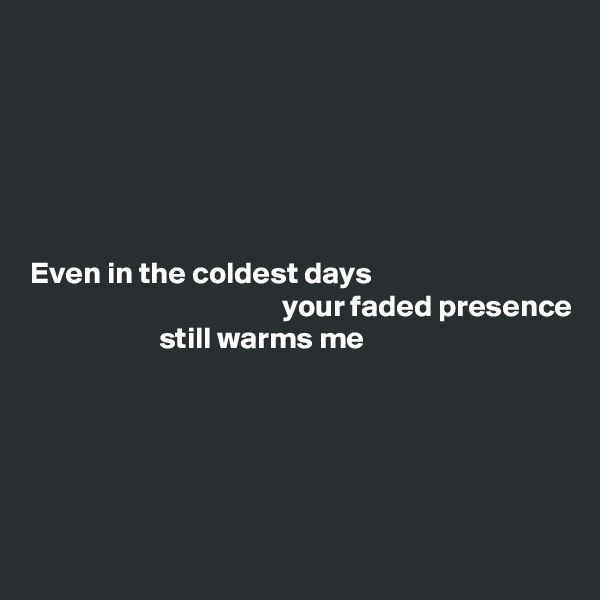 






Even in the coldest days
                                         your faded presence
                     still warms me





