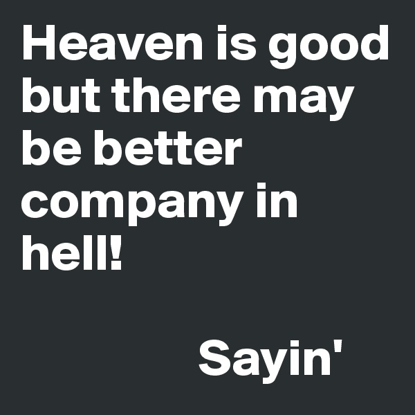 Heaven is good but there may be better company in hell!  
      
                 Sayin'