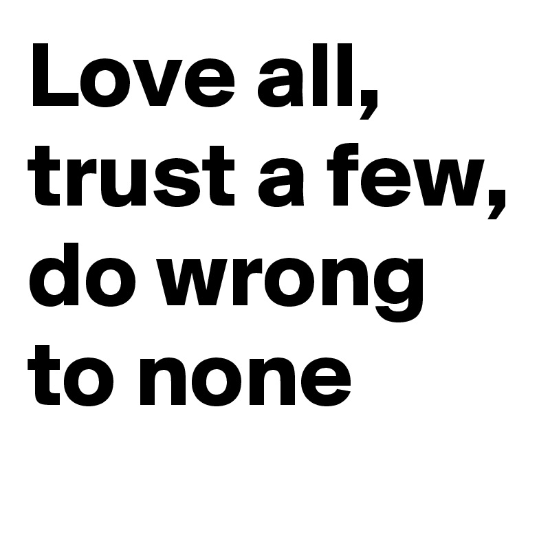 Love all, trust a few, do wrong to none