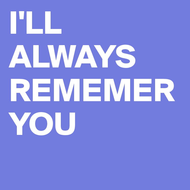 I'LL ALWAYS REMEMER YOU 
