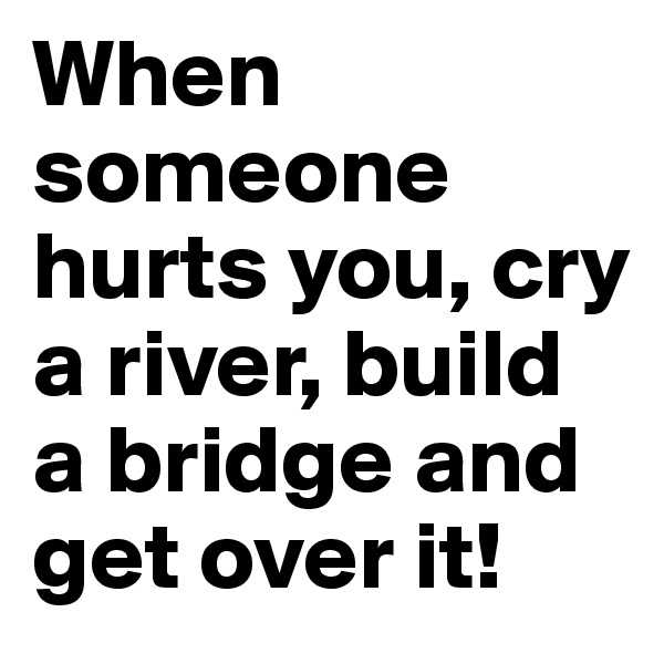 When someone hurts you, cry a river, build a bridge and get over it!