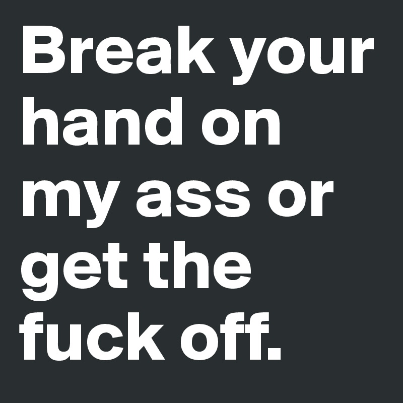 Break your hand on my ass or get the fuck off.