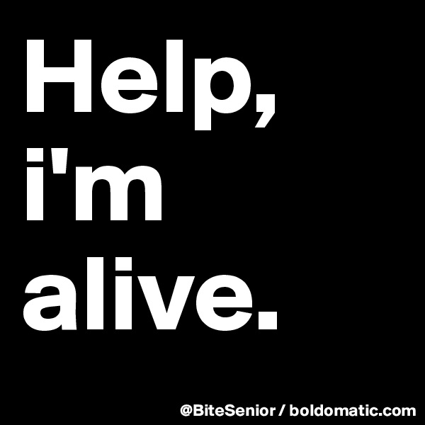 Help, i'm alive. 